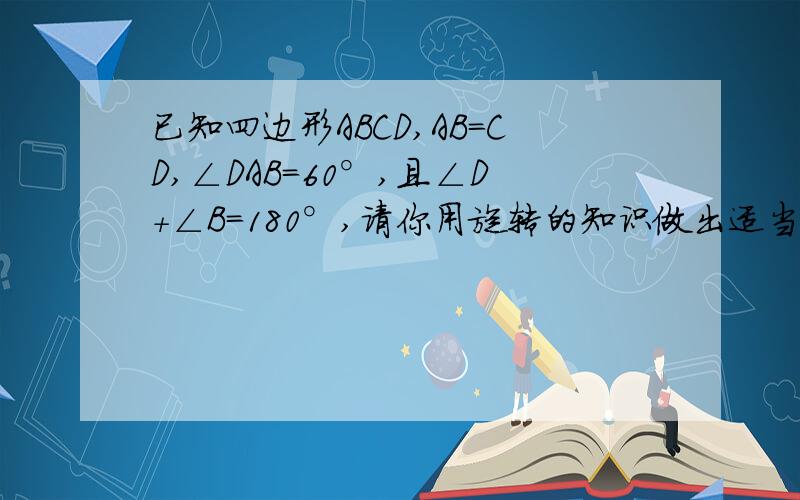 已知四边形ABCD,AB=CD,∠DAB=60°,且∠D＋∠B=180°,请你用旋转的知识做出适当的辅助线,说明AC=BC+CD