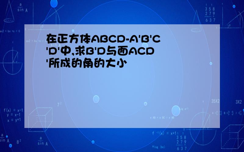 在正方体ABCD-A'B'C'D'中,求B'D与面ACD'所成的角的大小