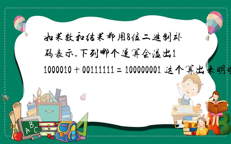 如果数和结果都用8位二进制补码表示,下列哪个运算会溢出11000010+00111111=100000001 这个算出来明明变成了九位 可它却没有溢出 直观上看它也不会溢出 它的答案是00000001而11000010+11111111 这个算