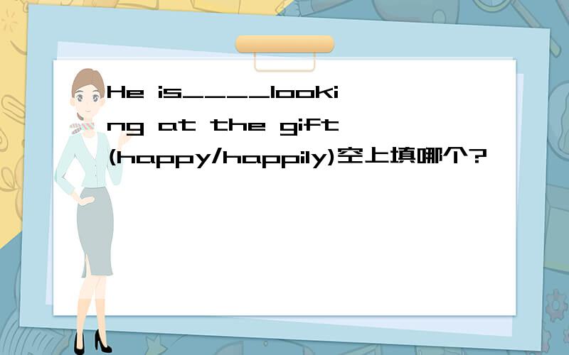 He is____looking at the gift(happy/happily)空上填哪个?