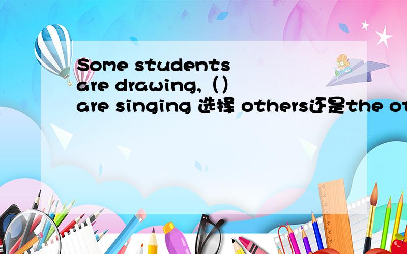 Some students are drawing,（）are singing 选择 others还是the others,原因