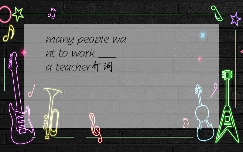 many people want to work ___a teacher介词