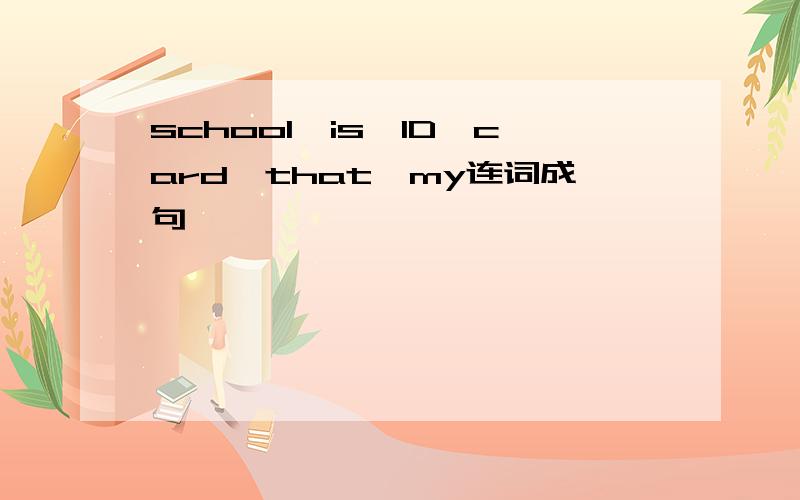 school,is,ID,card,that,my连词成句