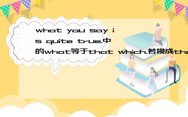 what you say is quite true.中的what等于that which.若换成that which ,that可省吗?为什么
