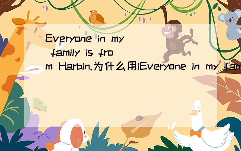 Everyone in my family is from Harbin.为什么用iEveryone in my family is from Harbin.为什么用is?为什么不能用别的be动词?