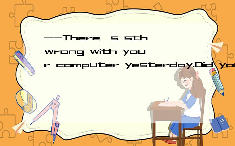--There's sth wrong with your computer yesterday.Did you have it repaired?--Yes,my father ____.A.had B.has C.did D.does 我选的C 是否对?求原因