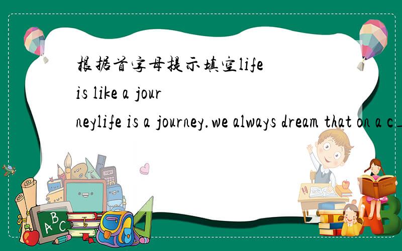 根据首字母提示填空life is like a journeylife is a journey.we always dream that on a c_____ day.we will get to the station.