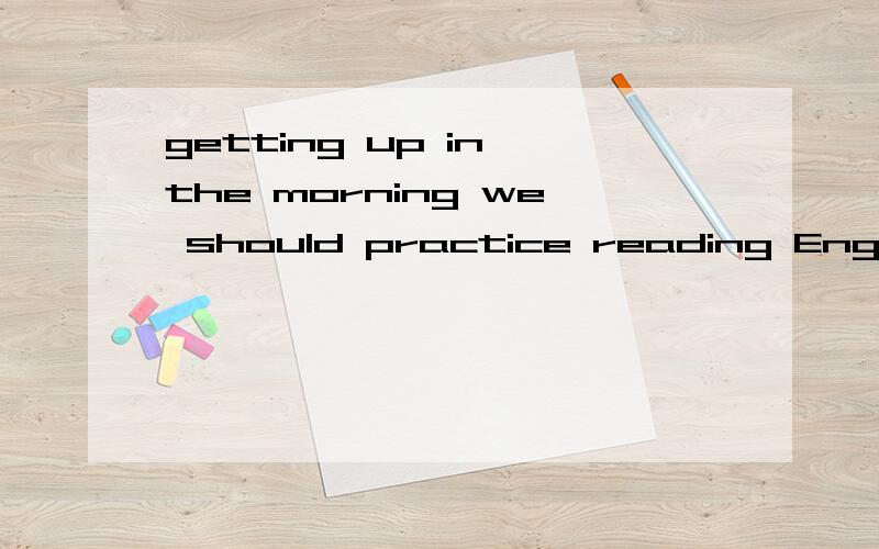 getting up in the morning we should practice reading English and taking notes in class.我想表达的是,我们应在早上起床后读英语,并且在上课时记笔记,我为了将after get up in the morning 这个时间状语从句改成非谓语