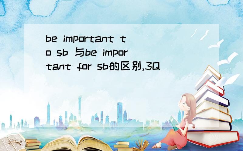 be important to sb 与be important for sb的区别,3Q
