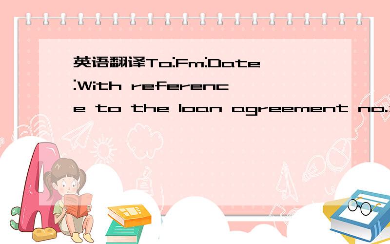英语翻译To:Fm:Date:With reference to the loan agreement no.xxxxxx （贷款合同编号）(hereinafter called “the agreement”) signed between Shenzhen Development Bank Co.Ltd,Head Office Offshore Banking Center (hereinafter called “the lend