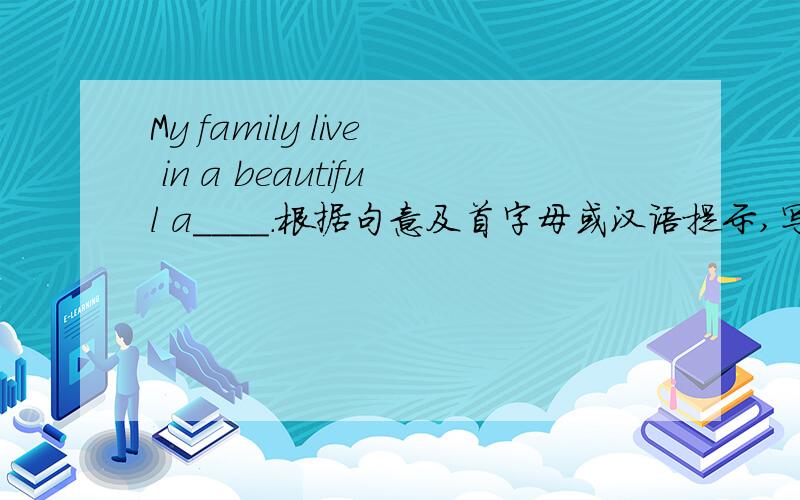My family live in a beautiful a____.根据句意及首字母或汉语提示,写出正确的单词.I live in the w_____ of the city.
