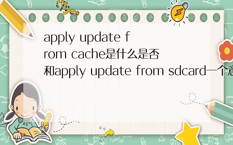 apply update from cache是什么是否和apply update from sdcard一个意思啊求高手本人小白安卓手机的recovery下