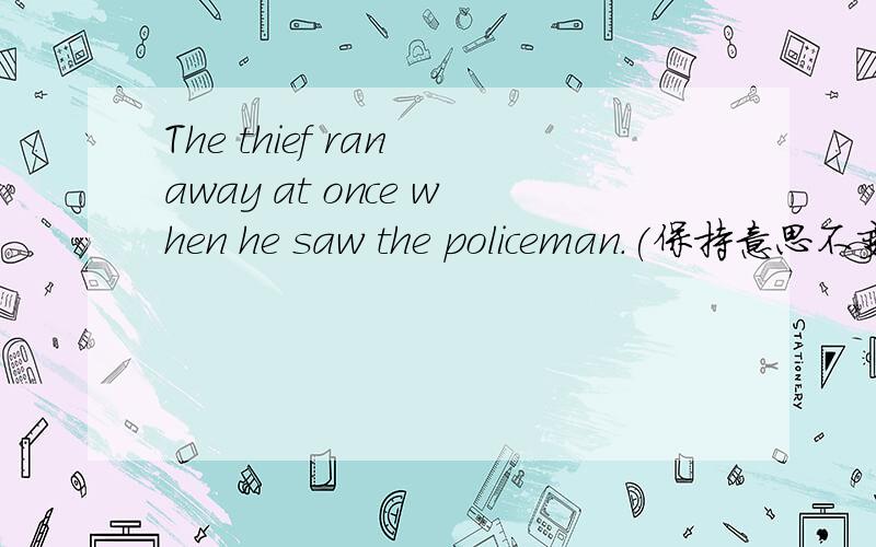 The thief ran away at once when he saw the policeman.(保持意思不变)The thief ran away ____ _____ _____he saw the policeman.