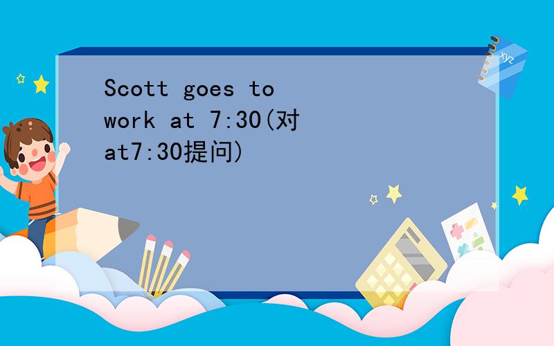 Scott goes to work at 7:30(对at7:30提问)