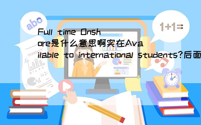 Full time Onshore是什么意思啊实在Available to international students?后面看到的到底是招国际生还是不招啊