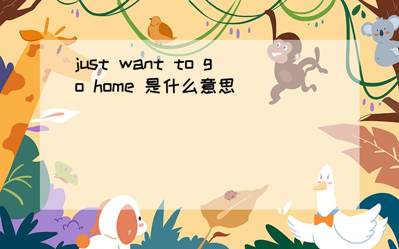 just want to go home 是什么意思