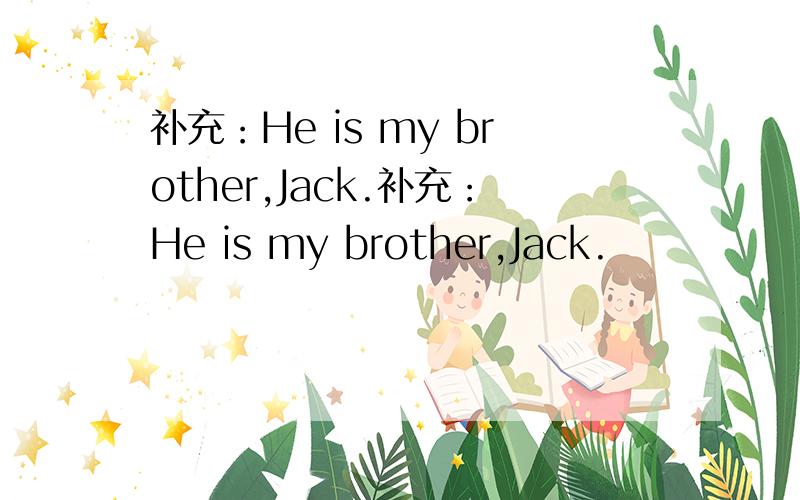 补充：He is my brother,Jack.补充：He is my brother,Jack.                                翻译