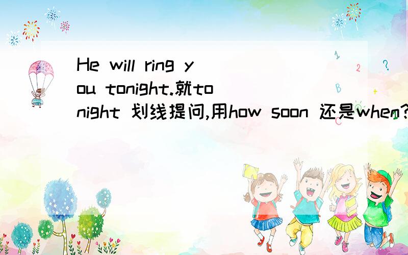 He will ring you tonight.就tonight 划线提问,用how soon 还是when?为什么?
