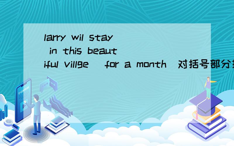 larry wil stay in this beautiful villge[ for a month]对括号部分提问