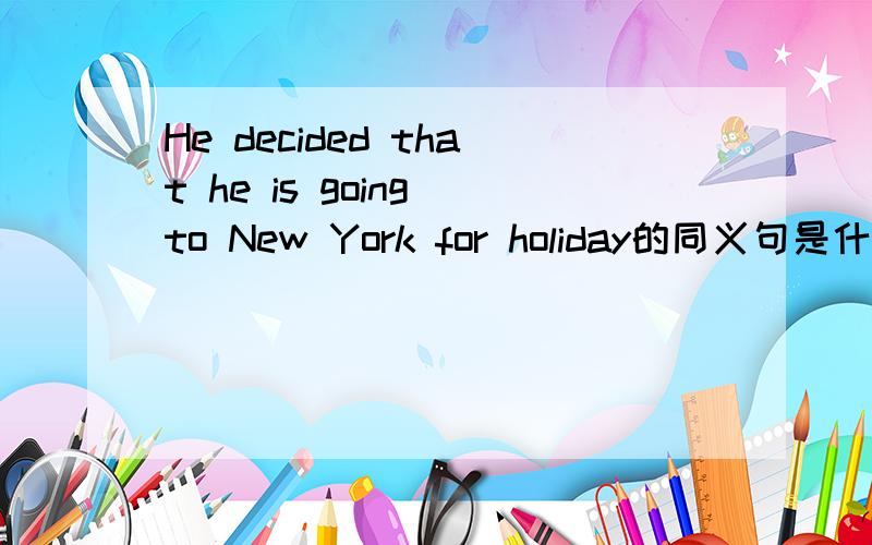He decided that he is going to New York for holiday的同义句是什么
