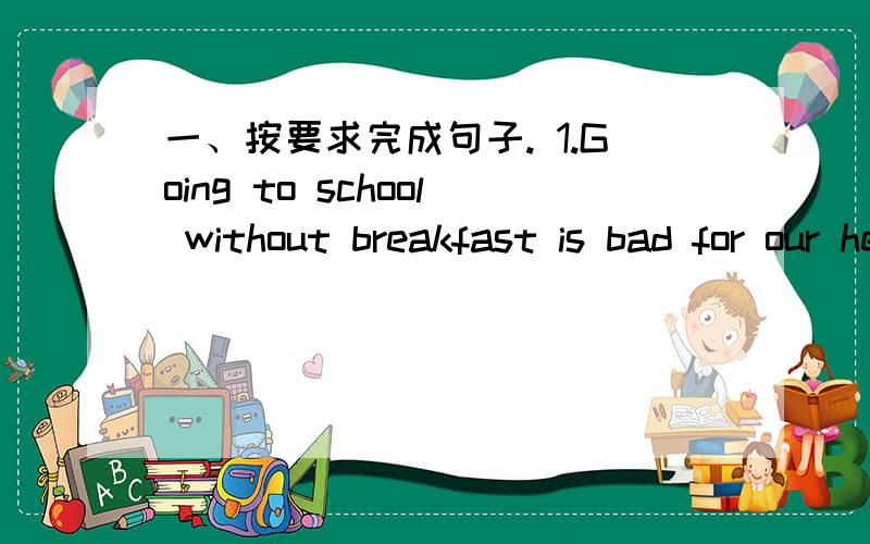一、按要求完成句子. 1.Going to school without breakfast is bad for our health.(It's……）