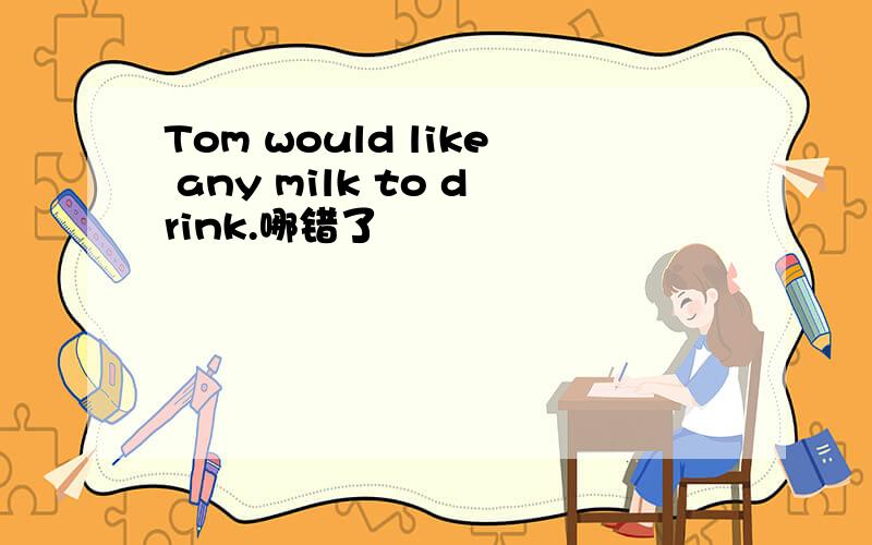 Tom would like any milk to drink.哪错了