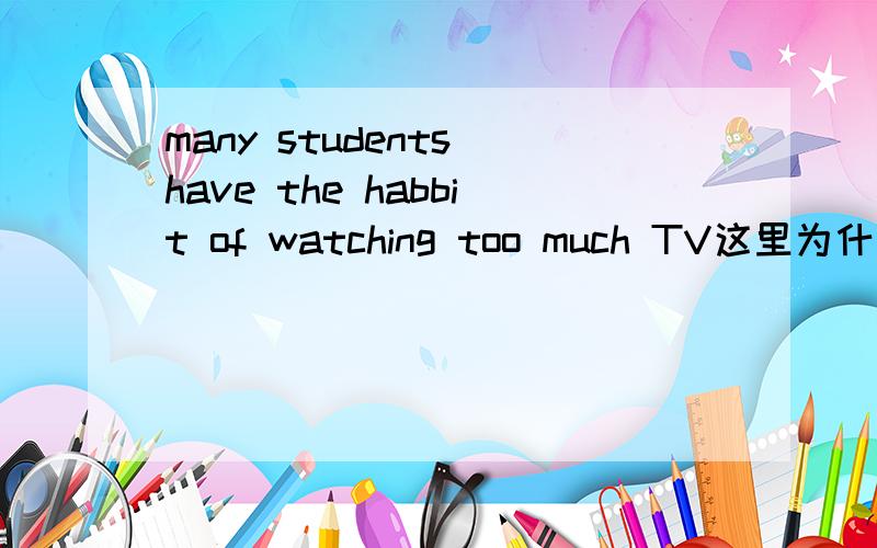 many students have the habbit of watching too much TV这里为什么用watching