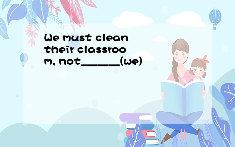 We must clean their classroom, not_______(we)