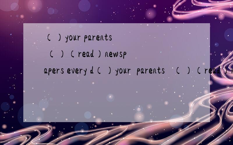 （）your parents （）（read）newspapers every d（）your  parents   （）（read）newspapers   every    day.