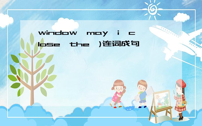 window,may,i,close,the,)连词成句