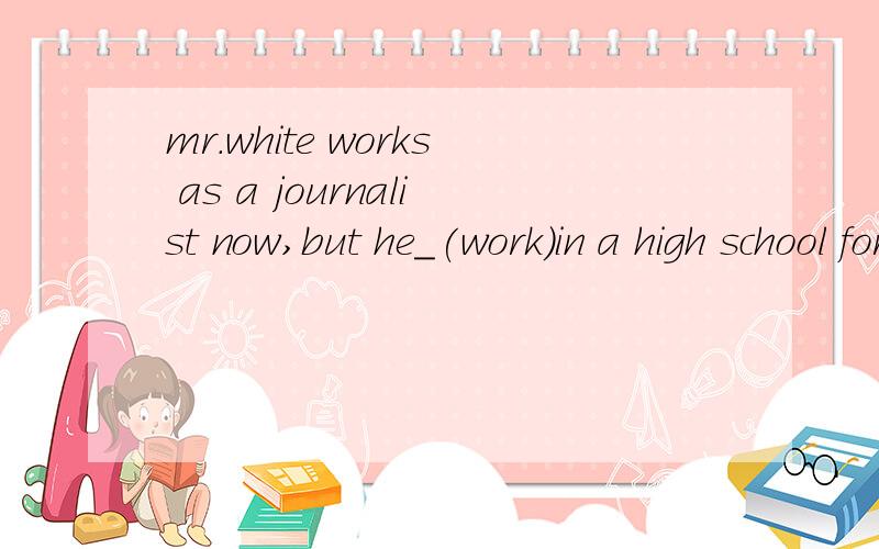 mr.white works as a journalist now,but he_(work)in a high school for several years.用work的适当形式是worked,为什么