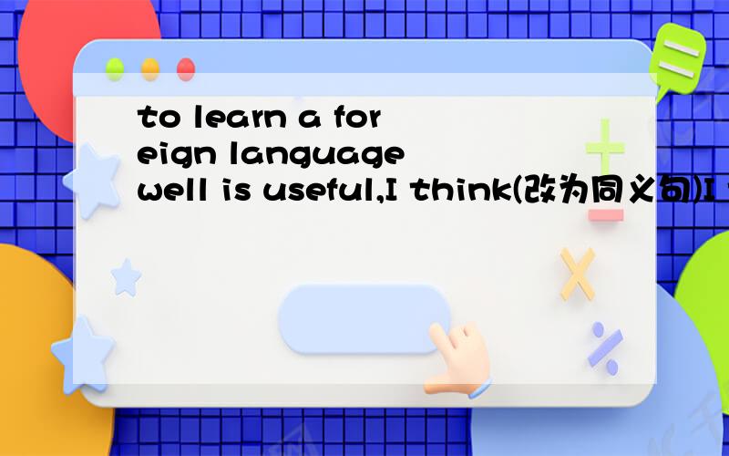 to learn a foreign language well is useful,I think(改为同义句)I think it useful to learn a foreign language well .这里的第二句话中为什么用it而不是it's