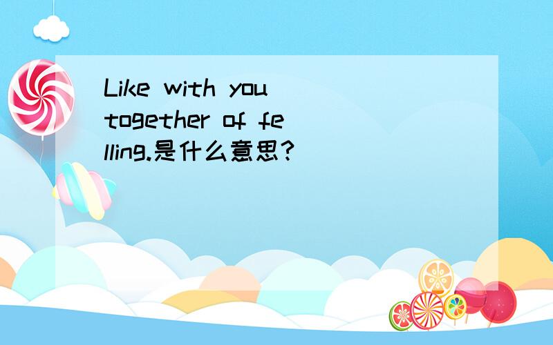 Like with you together of felling.是什么意思?