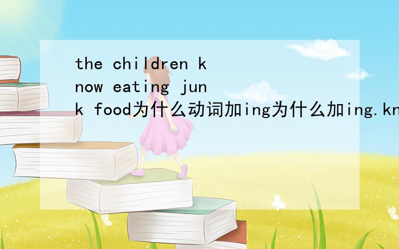 the children know eating junk food为什么动词加ing为什么加ing.know的从句形式是什么.