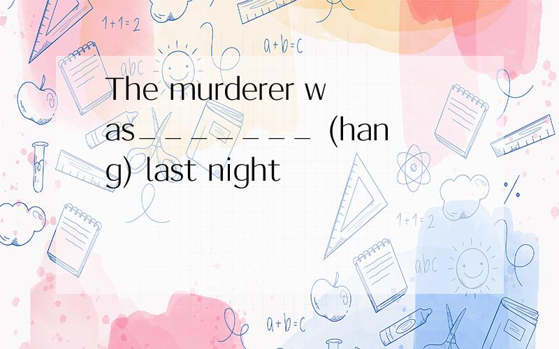 The murderer was_______ (hang) last night