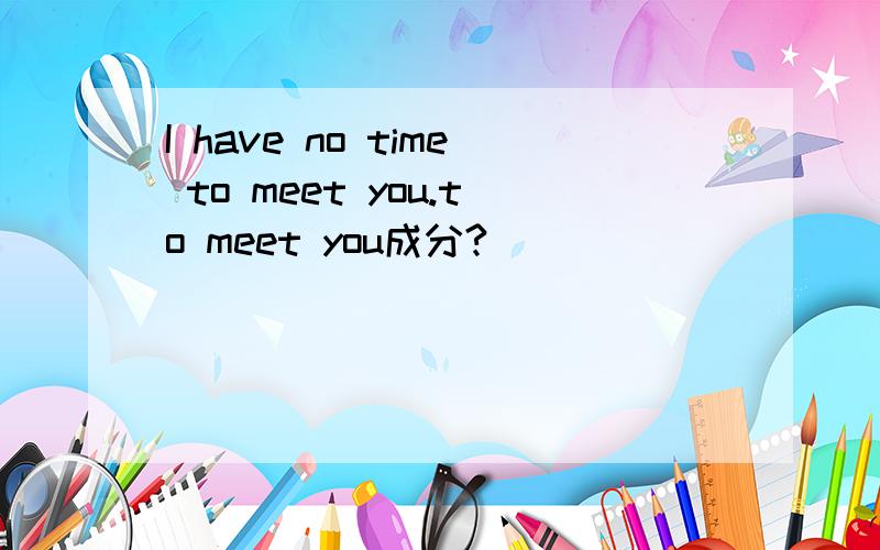 I have no time to meet you.to meet you成分?
