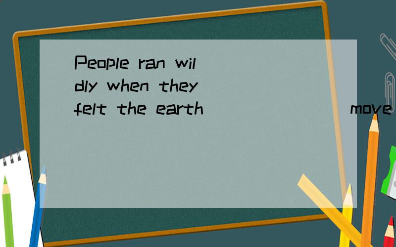People ran wildly when they felt the earth_______(move)