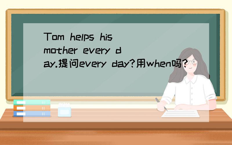 Tom helps his mother every day.提问every day?用when吗?