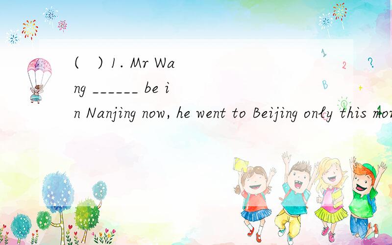 (   ) 1. Mr Wang ______ be in Nanjing now, he went to Beijing only this morning.       A. mustn’t         B. may not          C. can’t            D. needn’t为什么选C啊