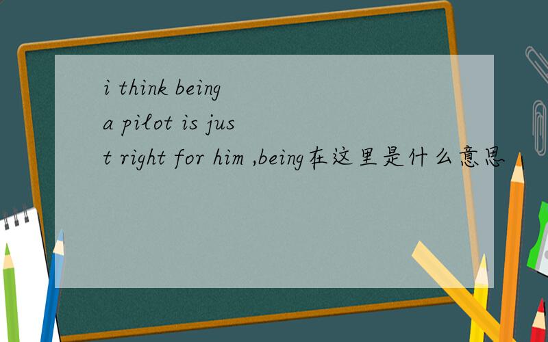 i think being a pilot is just right for him ,being在这里是什么意思