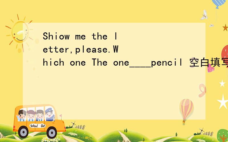 Shiow me the letter,please.Which one The one____pencil 空白填写什么词啊