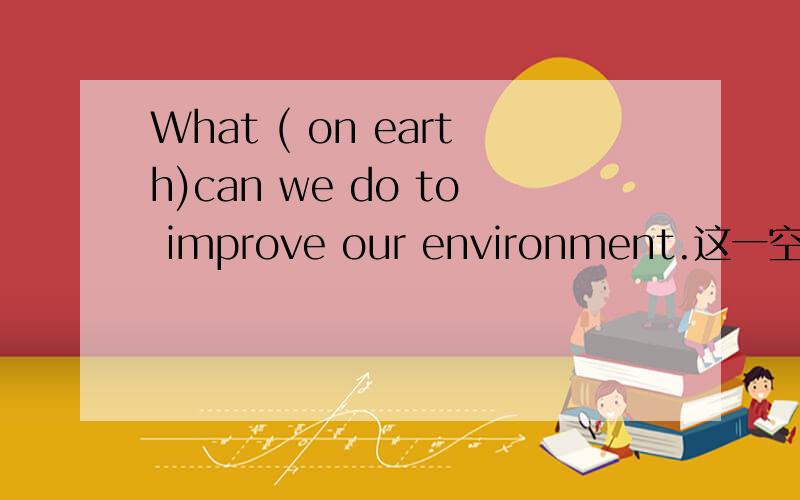 What ( on earth)can we do to improve our environment.这一空能用after all 代替么?