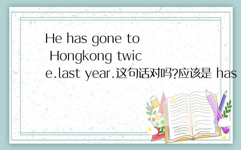 He has gone to Hongkong twice.last year.这句话对吗?应该是 has been to