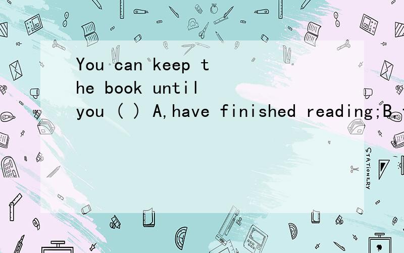 You can keep the book until you ( ) A,have finished reading;B,finish to read;C,will finish readingD have finished to read求详解,