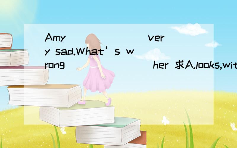 Amy _______very sad.What’s wrong _______ her 求A.looks,with B.look,with C.looks ,to选择?