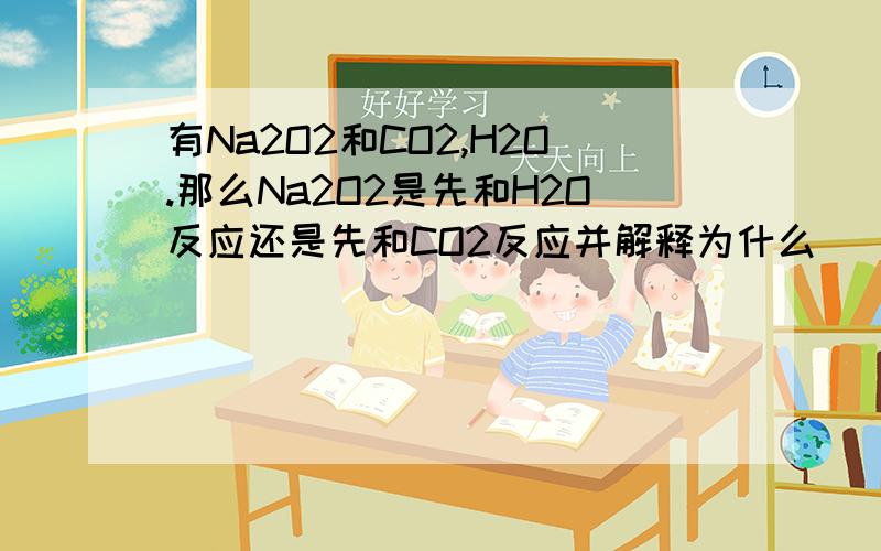 有Na2O2和CO2,H2O.那么Na2O2是先和H2O反应还是先和CO2反应并解释为什么