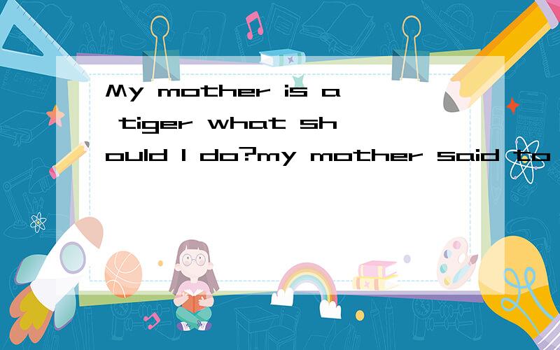 My mother is a tiger what should I do?my mother said to me 