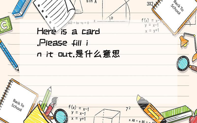 Here is a card.Please fill in it out.是什么意思