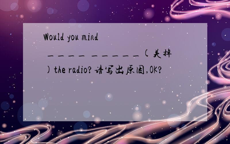 Would you mind ____ _____(关掉)the radio?请写出原因,OK?