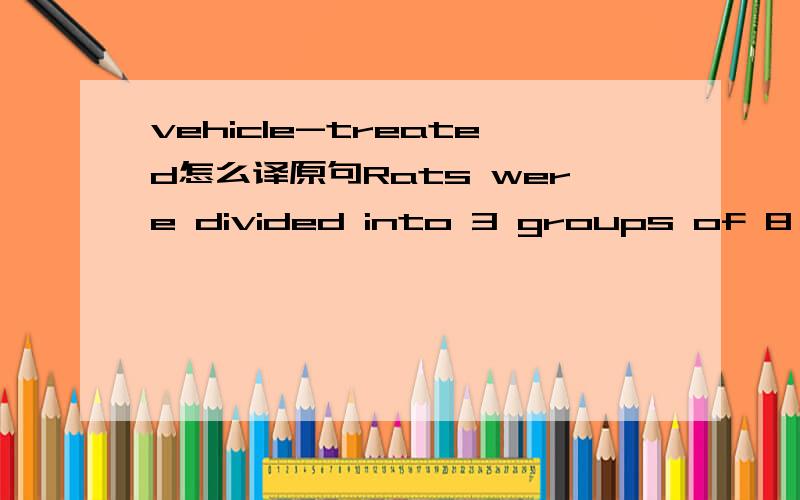 vehicle-treated怎么译原句Rats were divided into 3 groups of 8 rats,according to their initial blood glucose concentration as follows:(1) normal ZL rats,(2) vehicle-treated ZDF rats and (3) ZDF rats treated with KIOM-79 (50mg/kg body weight).